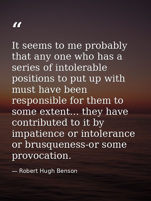It seems to me probably that any one who has a series of intolerable positions to put up with must have been responsible — Robert Hugh Benson