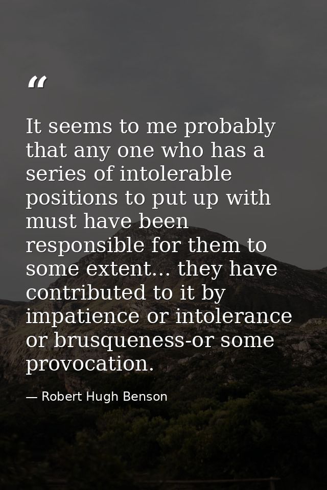 It seems to me probably that any one who has a series of intolerable positions to put up with must have been responsible — Robert Hugh Benson