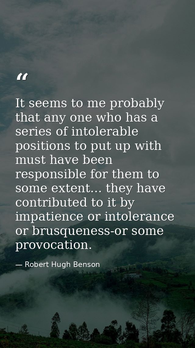 It seems to me probably that any one who has a series of intolerable positions to put up with must have been responsible — Robert Hugh Benson