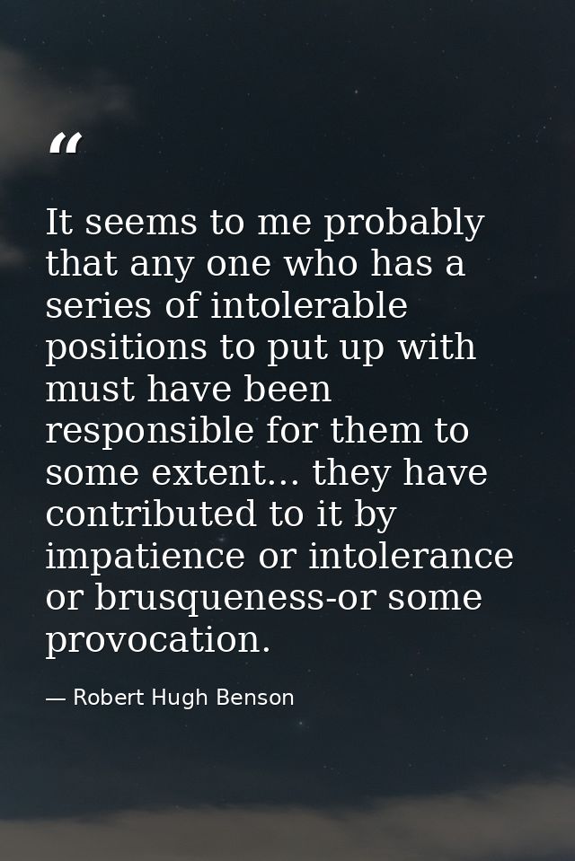 It seems to me probably that any one who has a series of intolerable positions to put up with must have been responsible — Robert Hugh Benson