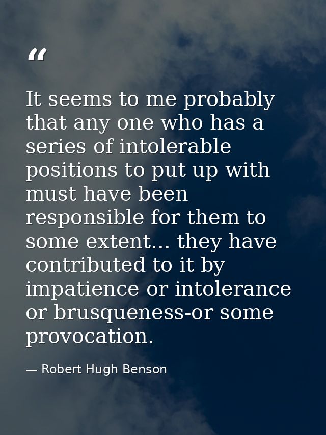 It seems to me probably that any one who has a series of intolerable positions to put up with must have been responsible — Robert Hugh Benson