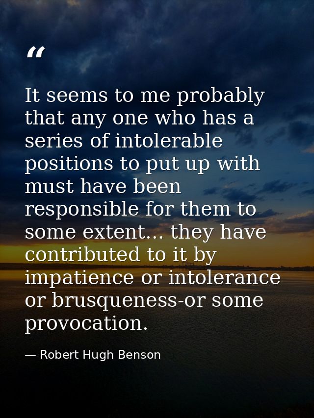 It seems to me probably that any one who has a series of intolerable positions to put up with must have been responsible — Robert Hugh Benson