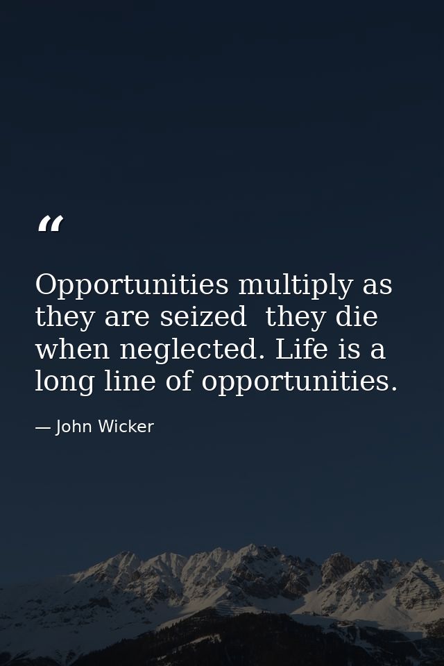 Opportunities multiply as they are seized  they die when neglected. Life is a long line of opportunities. — John Wicker