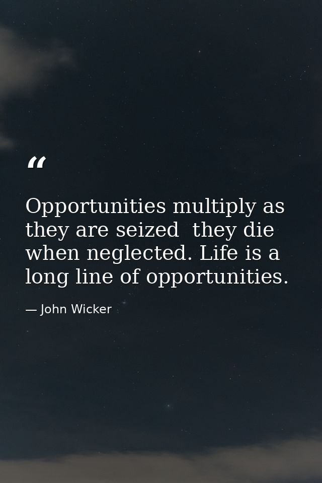Opportunities multiply as they are seized  they die when neglected. Life is a long line of opportunities. — John Wicker
