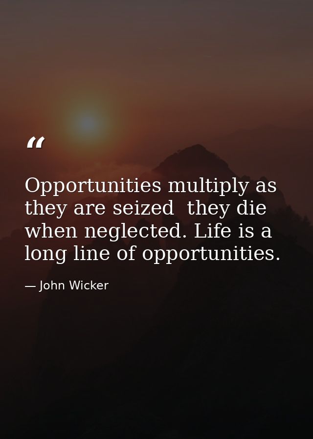 Opportunities multiply as they are seized  they die when neglected. Life is a long line of opportunities. — John Wicker