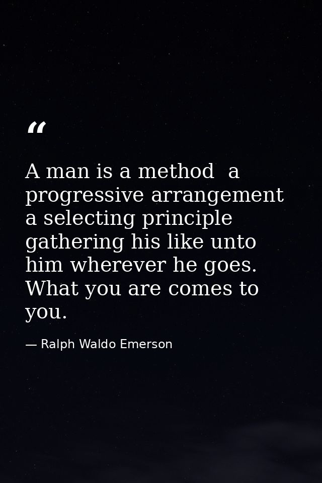 A man is a method  a progressive arrangement  a selecting principle  gathering his like unto him wherever he goes. What  — Ralph Waldo Emerson