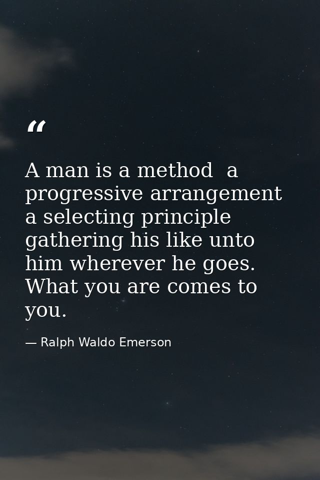 A man is a method  a progressive arrangement  a selecting principle  gathering his like unto him wherever he goes. What  — Ralph Waldo Emerson