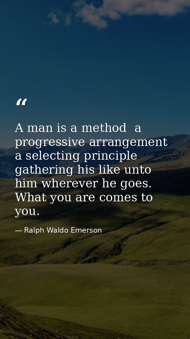 A man is a method  a progressive arrangement  a selecting principle  gathering his like unto him wherever he goes. What  — Ralph Waldo Emerson