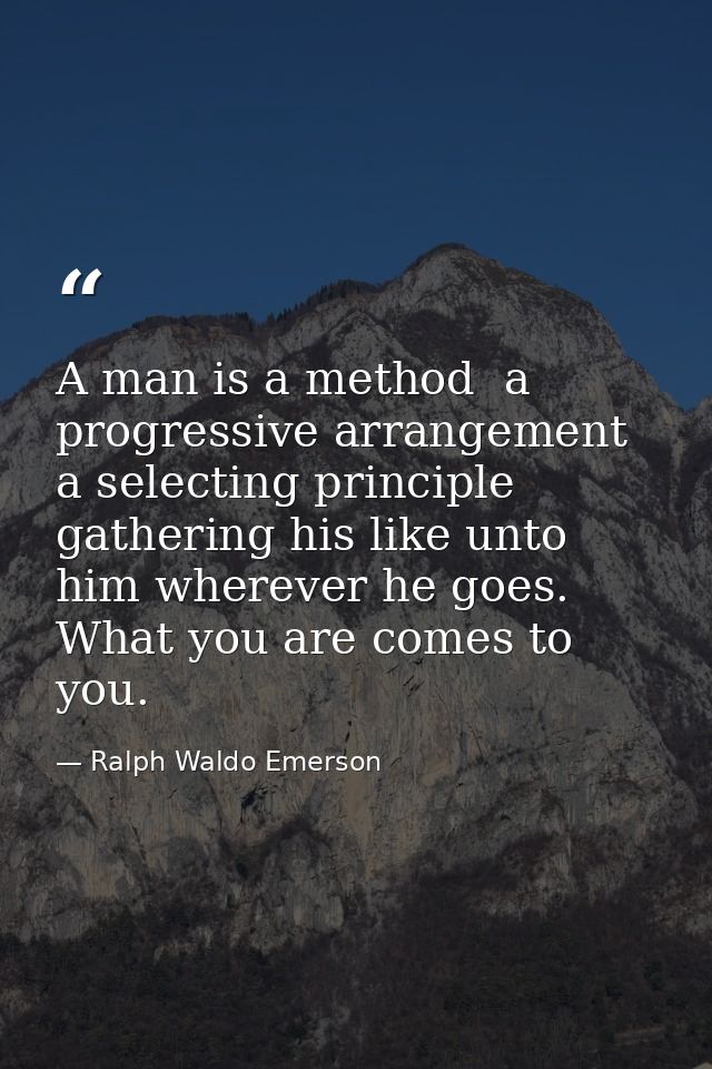 A man is a method  a progressive arrangement  a selecting principle  gathering his like unto him wherever he goes. What  — Ralph Waldo Emerson
