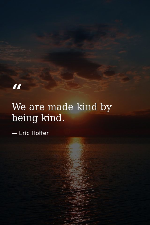 We are made kind by being kind. — Eric Hoffer