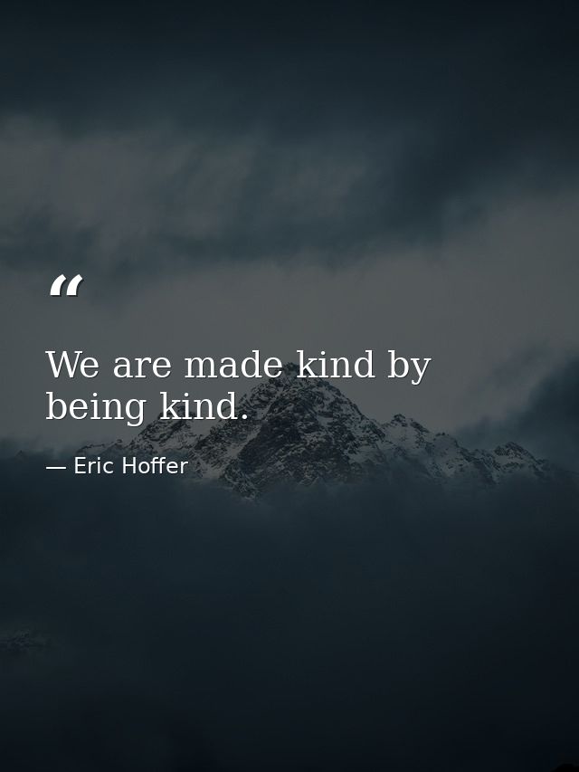 We are made kind by being kind. — Eric Hoffer