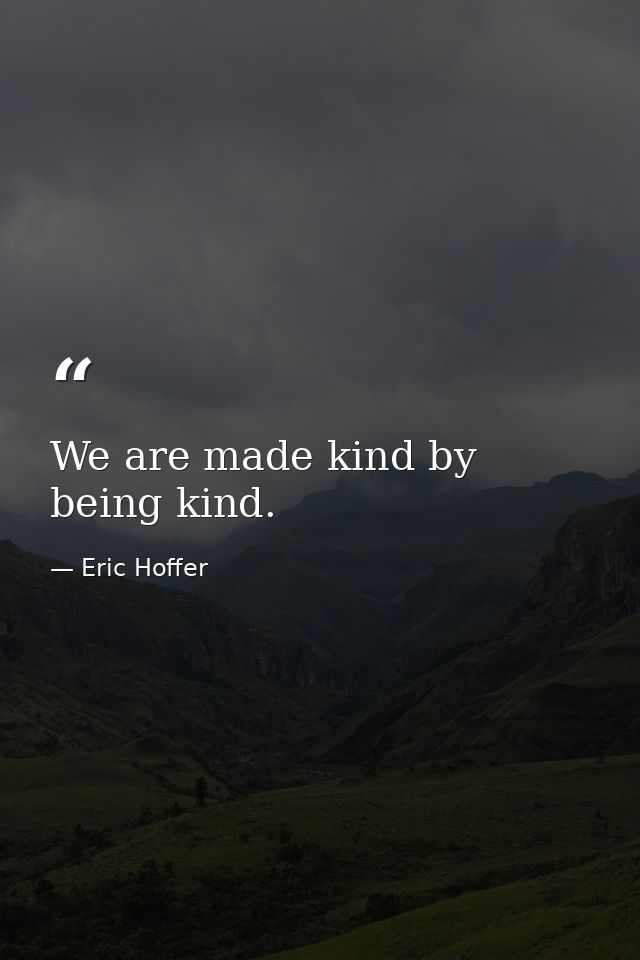We are made kind by being kind. — Eric Hoffer