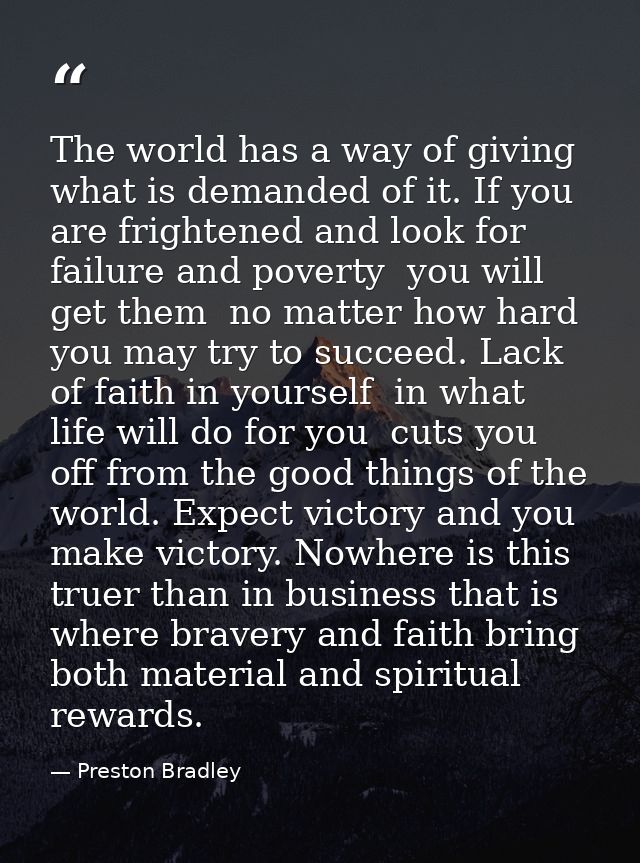 The world has a way of giving what is demanded of it. If you are frightened and look for failure and poverty  you will g — Preston Bradley