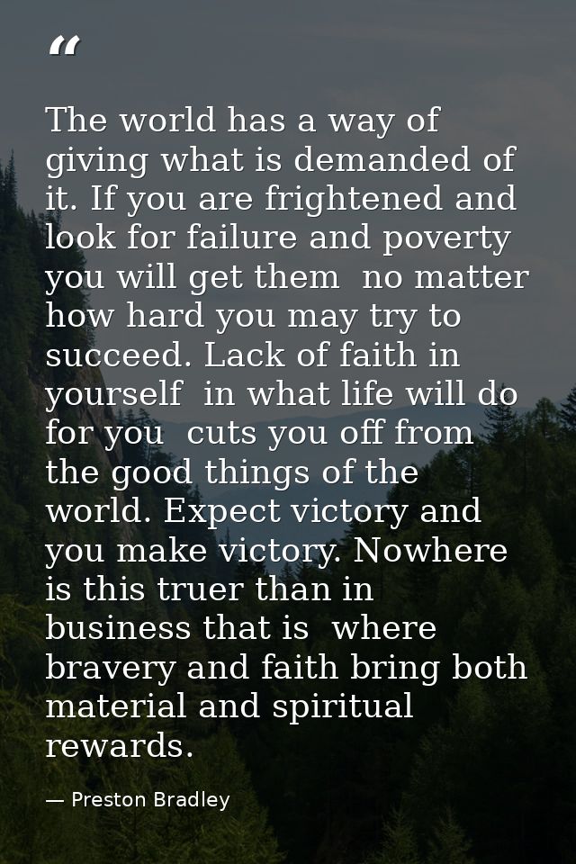 The world has a way of giving what is demanded of it. If you are frightened and look for failure and poverty  you will g — Preston Bradley