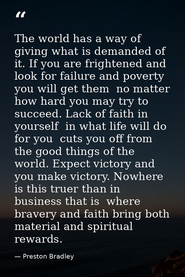 The world has a way of giving what is demanded of it. If you are frightened and look for failure and poverty  you will g — Preston Bradley