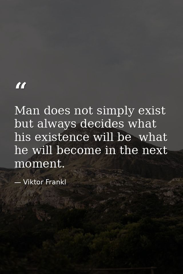 Man does not simply exist  but always decides what his existence will be  what he will become in the next moment. — Viktor Frankl