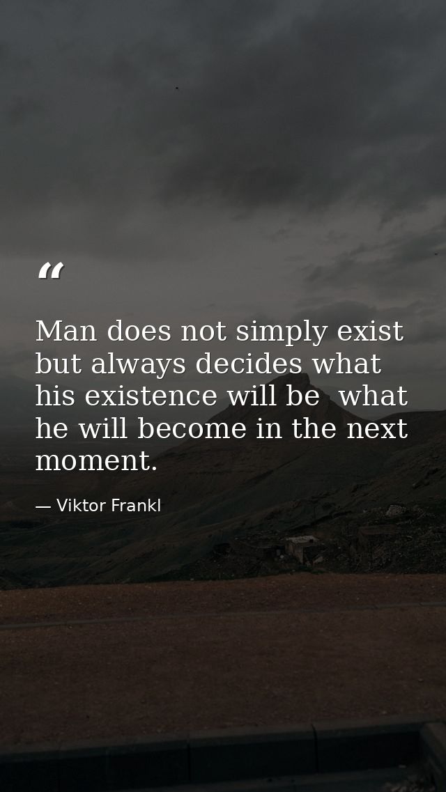 Man does not simply exist  but always decides what his existence will be  what he will become in the next moment. — Viktor Frankl