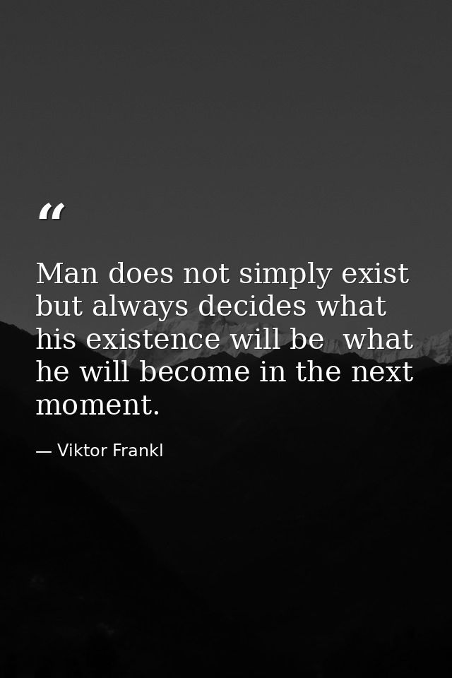 Man does not simply exist  but always decides what his existence will be  what he will become in the next moment. — Viktor Frankl