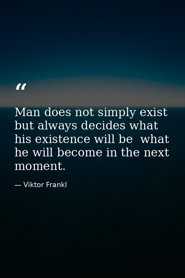 Man does not simply exist  but always decides what his existence will be  what he will become in the next moment. — Viktor Frankl