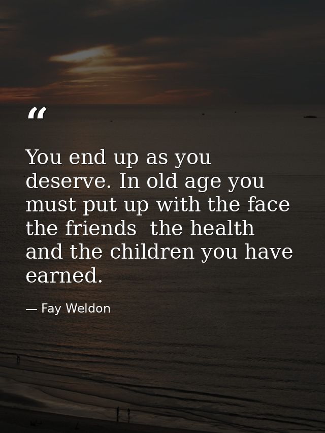 You end up as you deserve. In old age you must put up with the face  the friends  the health  and the children you have  — Fay Weldon