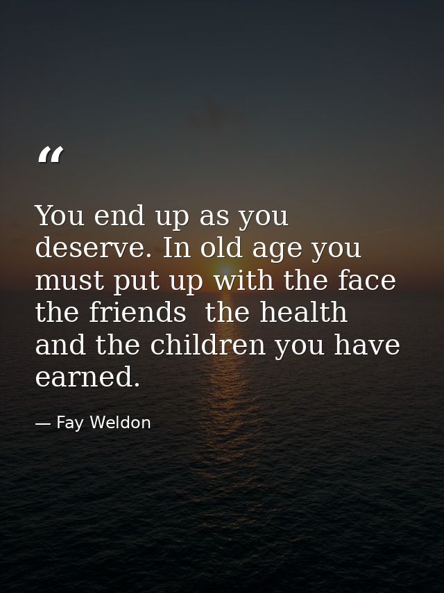 You end up as you deserve. In old age you must put up with the face  the friends  the health  and the children you have  — Fay Weldon