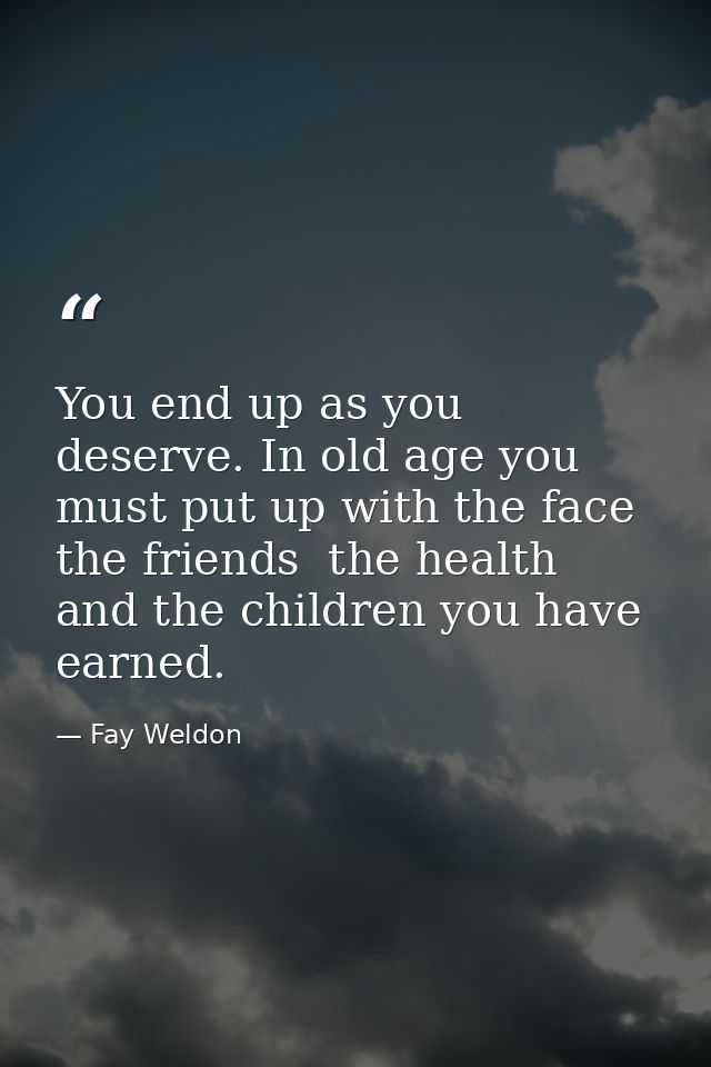 You end up as you deserve. In old age you must put up with the face  the friends  the health  and the children you have  — Fay Weldon