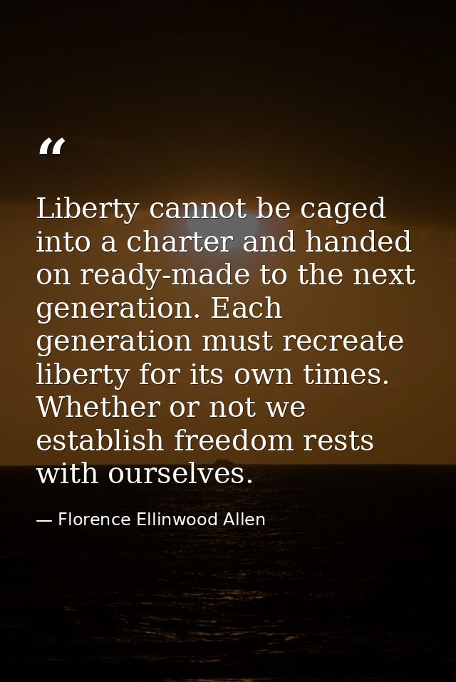 Liberty cannot be caged into a charter and handed on ready-made to the next generation. Each generation must recreate li — Florence Ellinwood Allen