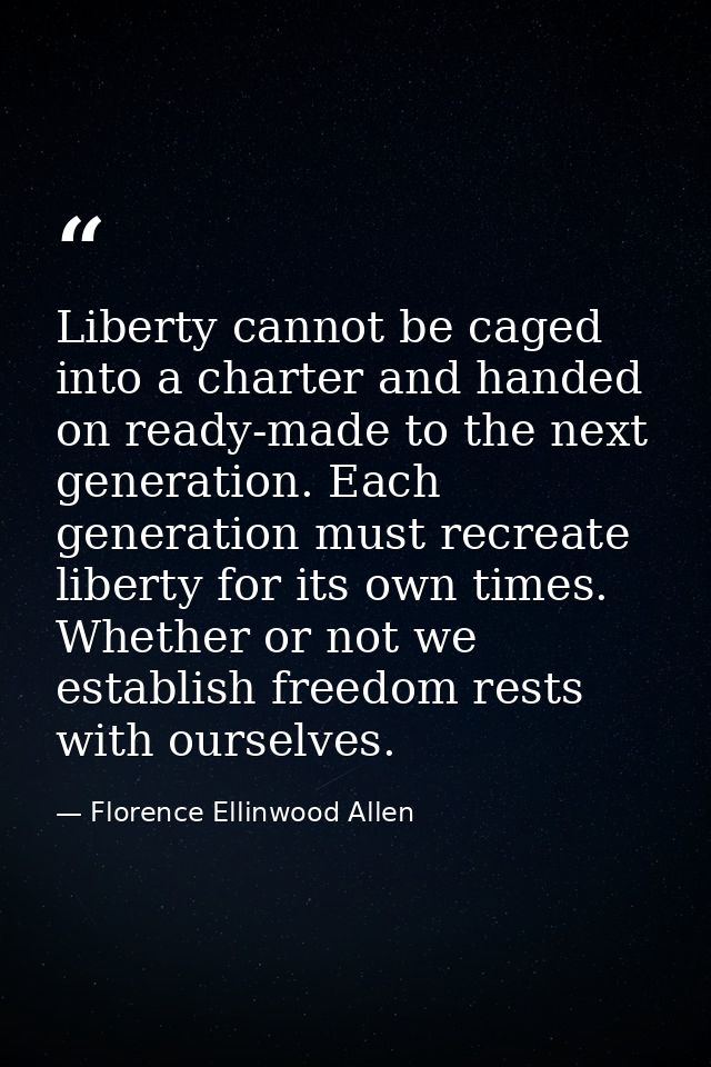Liberty cannot be caged into a charter and handed on ready-made to the next generation. Each generation must recreate li — Florence Ellinwood Allen