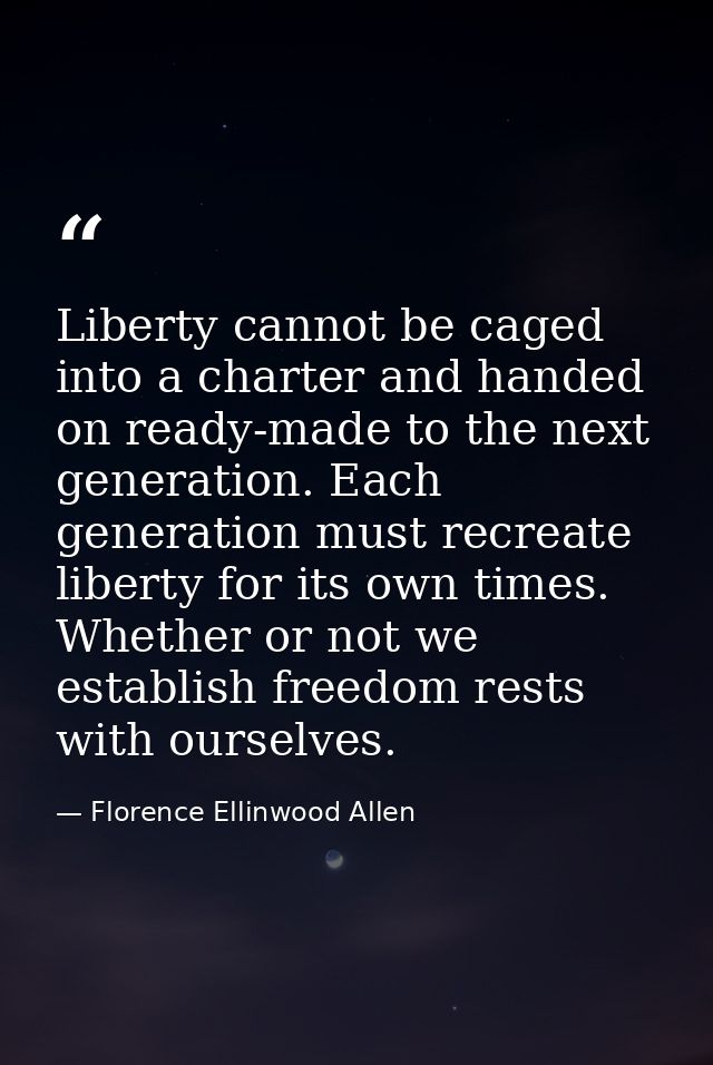Liberty cannot be caged into a charter and handed on ready-made to the next generation. Each generation must recreate li — Florence Ellinwood Allen