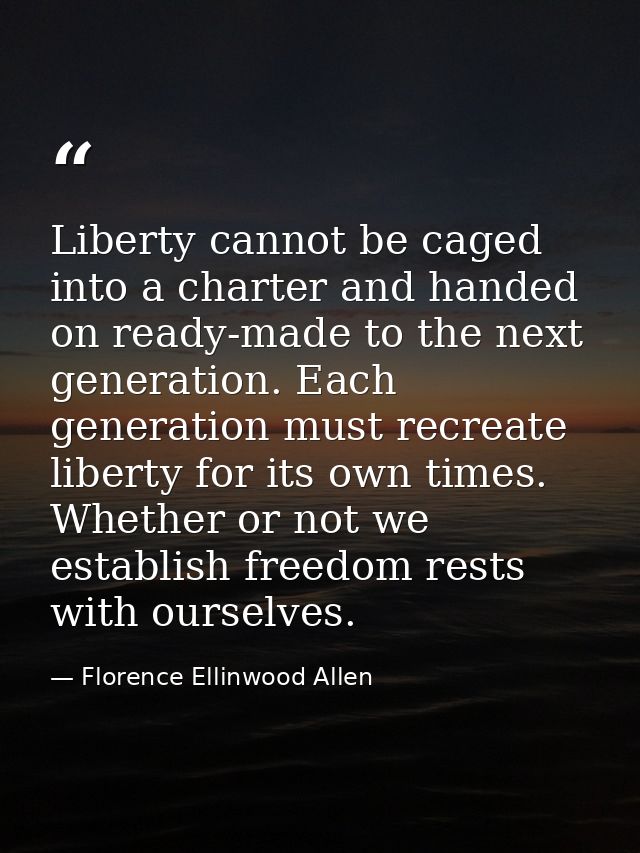 Liberty cannot be caged into a charter and handed on ready-made to the next generation. Each generation must recreate li — Florence Ellinwood Allen