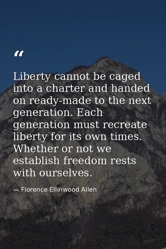 Liberty cannot be caged into a charter and handed on ready-made to the next generation. Each generation must recreate li — Florence Ellinwood Allen
