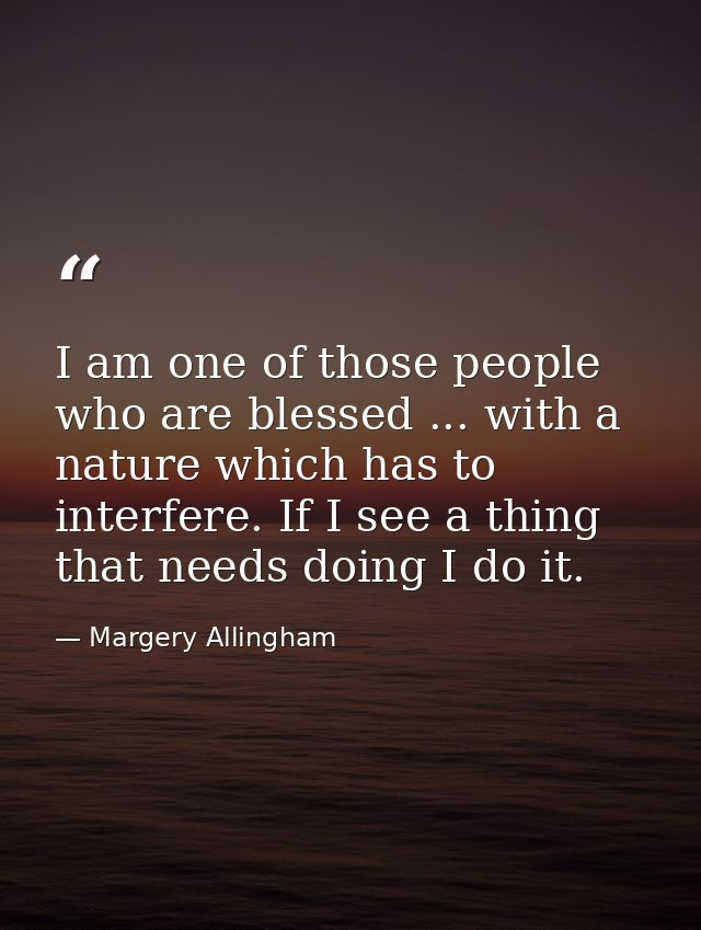 I am one of those people who are blessed ... with a nature which has to interfere. If I see a thing that needs doing I d — Margery Allingham