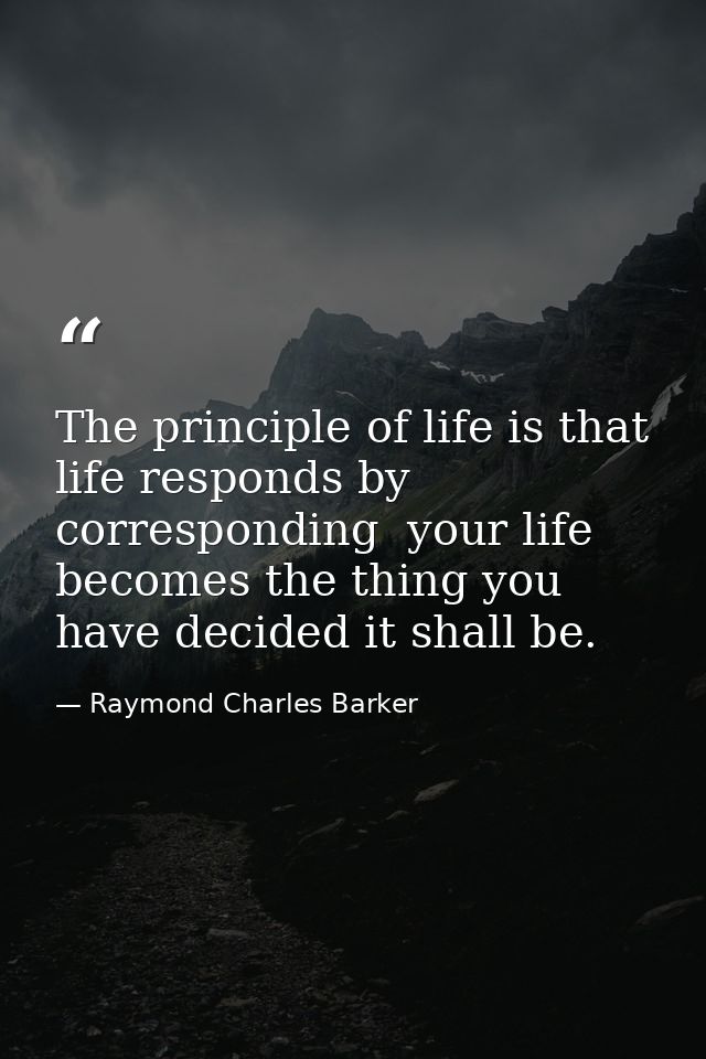 The principle of life is that life responds by corresponding  your life becomes the thing you have decided it shall be. — Raymond Charles Barker