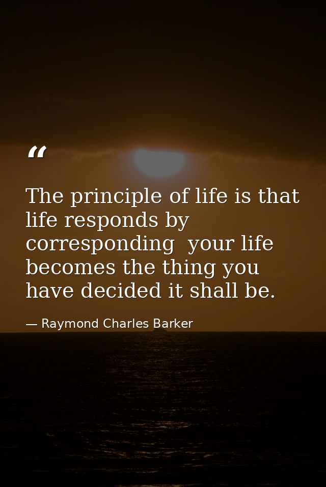 The principle of life is that life responds by corresponding  your life becomes the thing you have decided it shall be. — Raymond Charles Barker