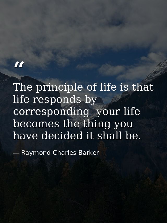 The principle of life is that life responds by corresponding  your life becomes the thing you have decided it shall be. — Raymond Charles Barker