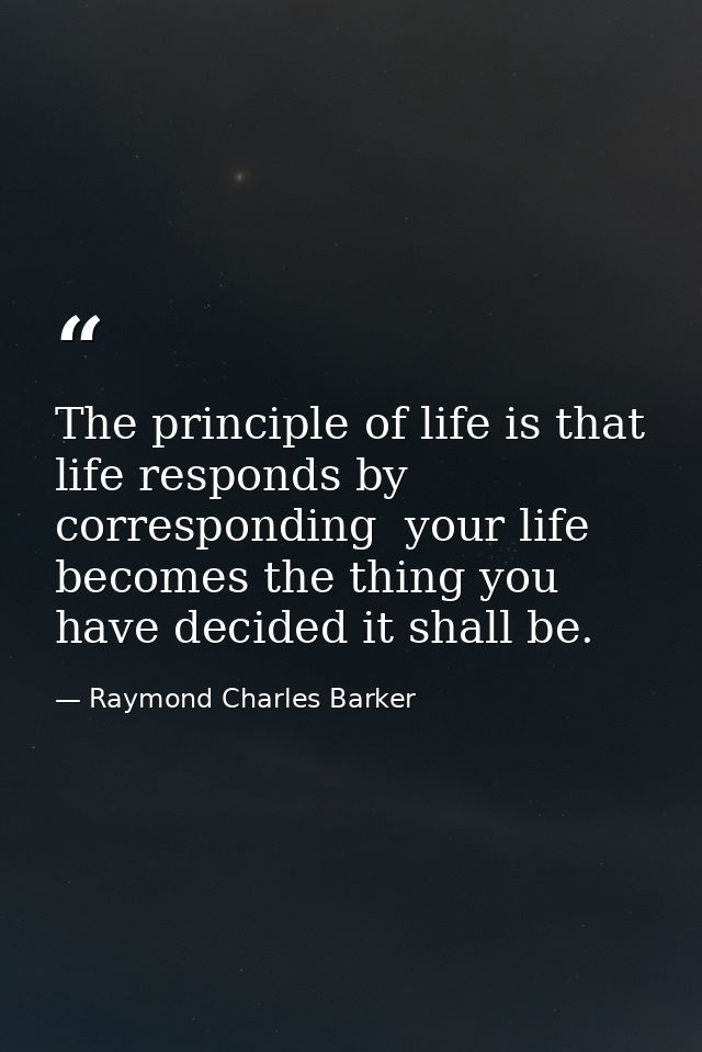 The principle of life is that life responds by corresponding  your life becomes the thing you have decided it shall be. — Raymond Charles Barker