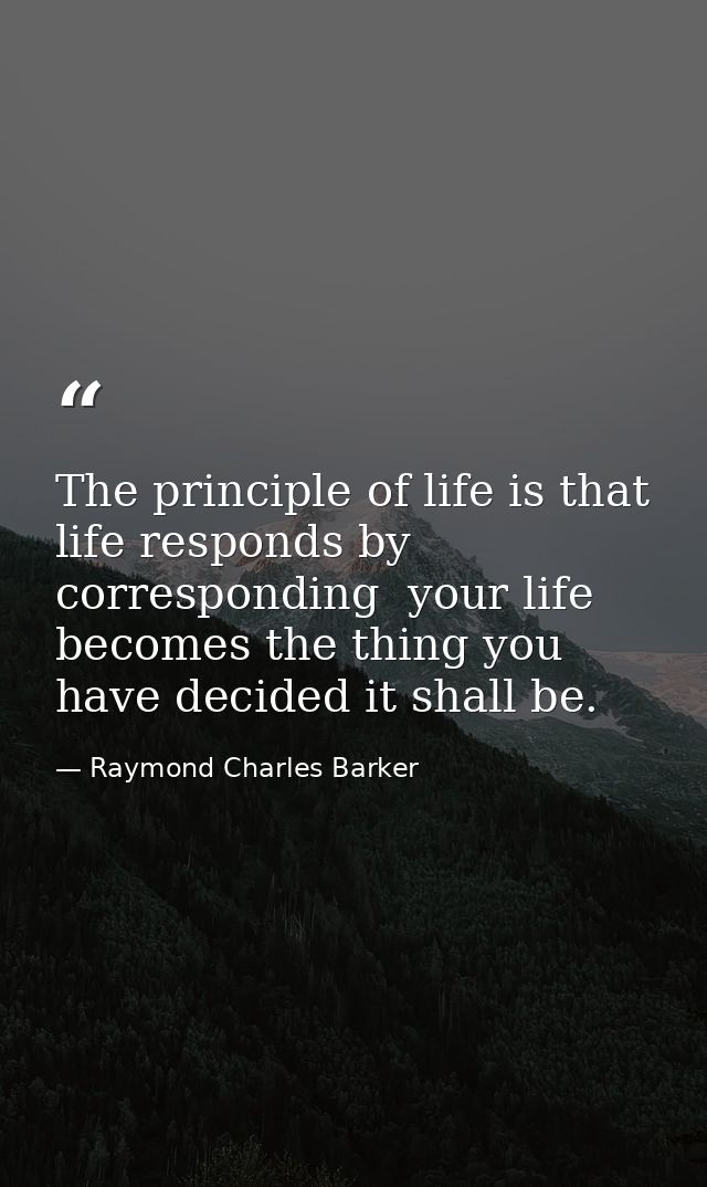 The principle of life is that life responds by corresponding  your life becomes the thing you have decided it shall be. — Raymond Charles Barker