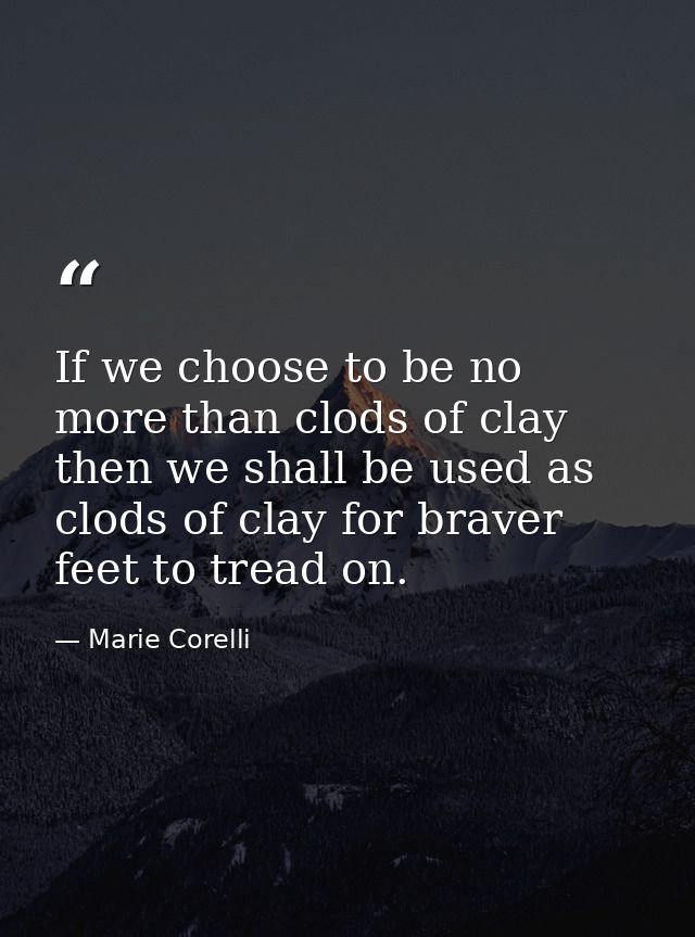 If we choose to be no more than clods of clay  then we shall be used as clods of clay for braver feet to tread on. — Marie Corelli