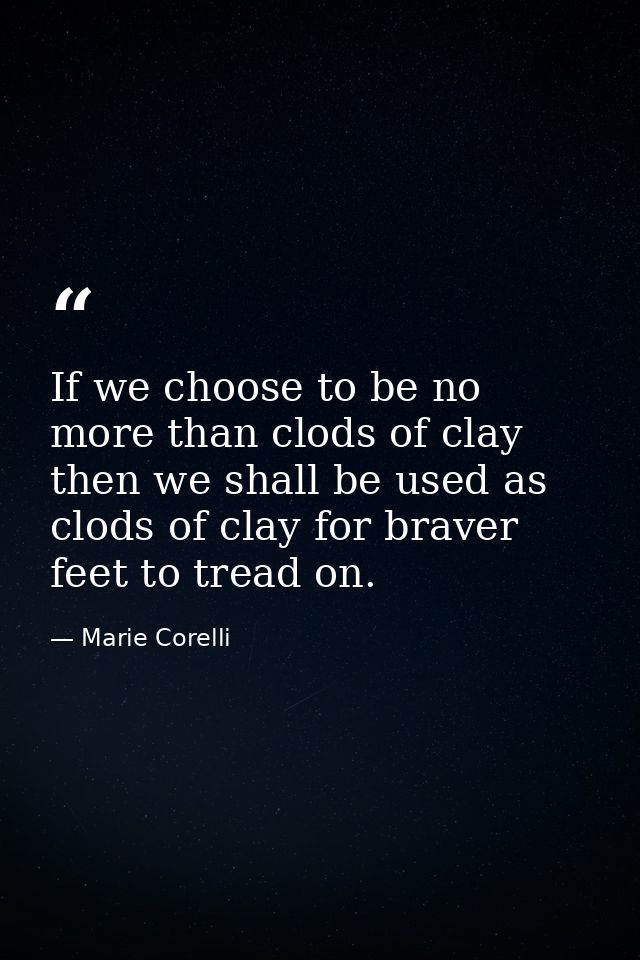 If we choose to be no more than clods of clay  then we shall be used as clods of clay for braver feet to tread on. — Marie Corelli