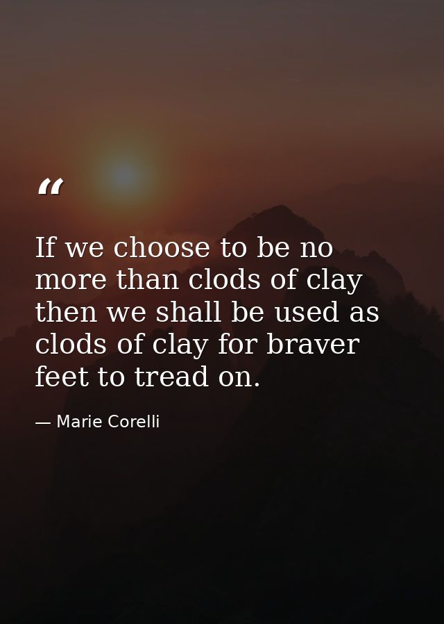 If we choose to be no more than clods of clay  then we shall be used as clods of clay for braver feet to tread on. — Marie Corelli