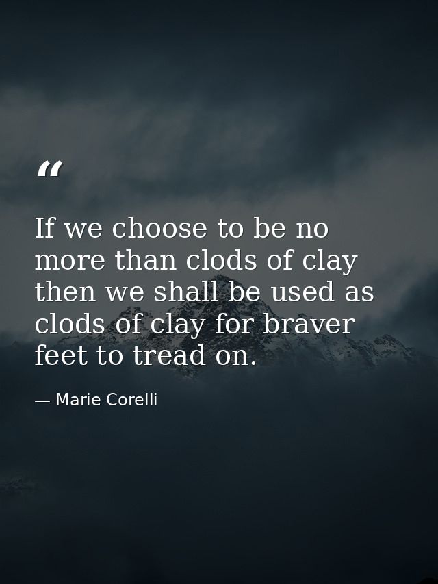If we choose to be no more than clods of clay  then we shall be used as clods of clay for braver feet to tread on. — Marie Corelli