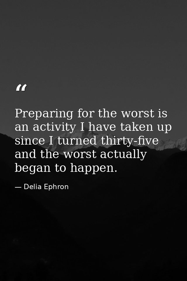 Preparing for the worst is an activity I have taken up since I turned thirty-five  and the worst actually began to happe — Delia Ephron
