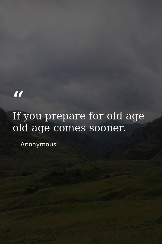 If you prepare for old age  old age comes sooner. — Anonymous