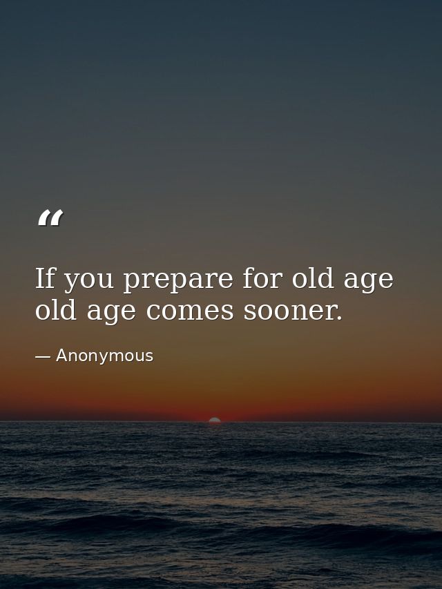 If you prepare for old age  old age comes sooner. — Anonymous
