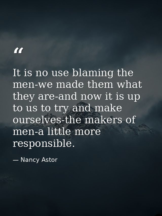 It is no use blaming the men-we made them what they are-and now it is up to us to try and make ourselves-the makers of m — Nancy Astor