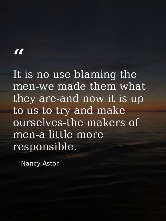 It is no use blaming the men-we made them what they are-and now it is up to us to try and make ourselves-the makers of m — Nancy Astor