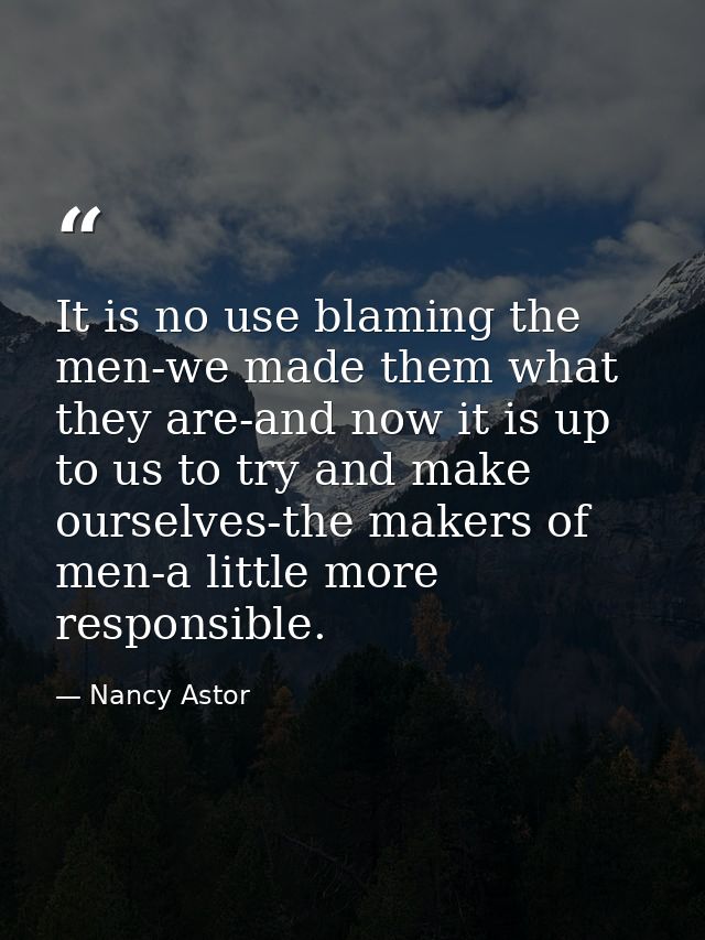 It is no use blaming the men-we made them what they are-and now it is up to us to try and make ourselves-the makers of m — Nancy Astor