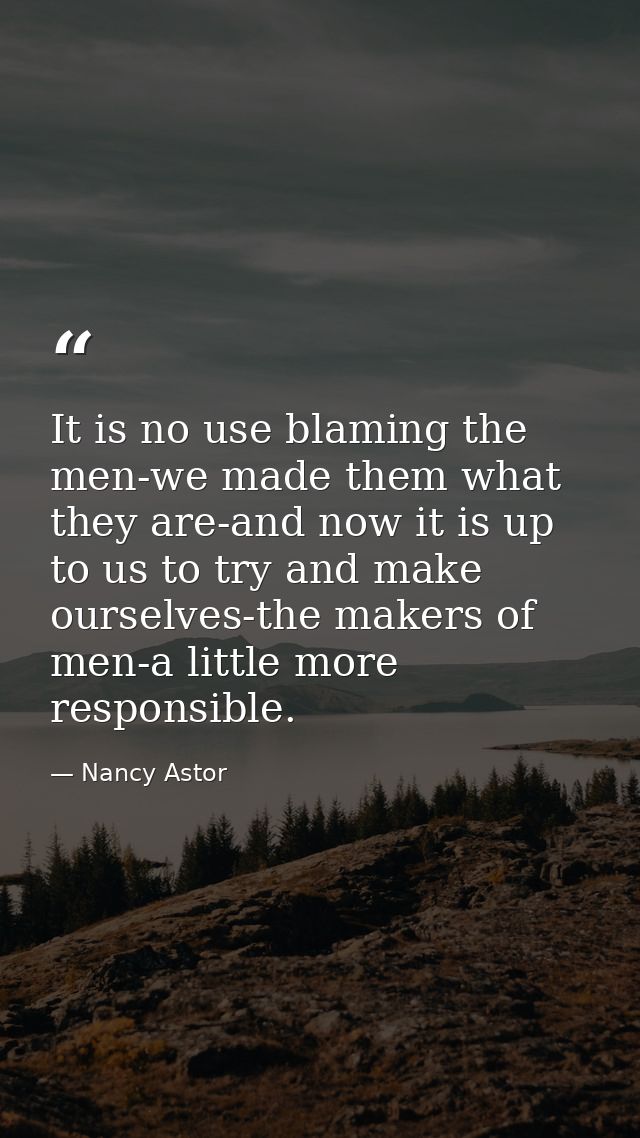 It is no use blaming the men-we made them what they are-and now it is up to us to try and make ourselves-the makers of m — Nancy Astor