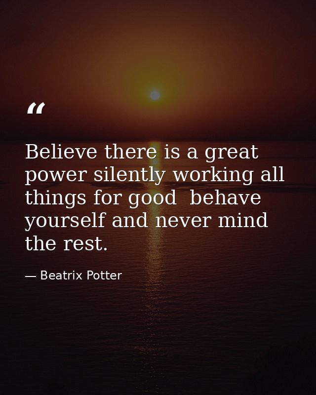Believe there is a great power silently working all things for good  behave yourself and never mind the rest. — Beatrix Potter
