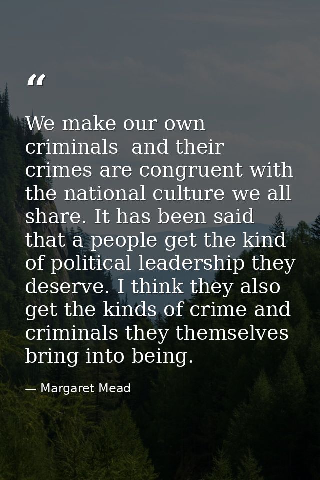 We make our own criminals  and their crimes are congruent with the national culture we all share. It has been said that  — Margaret Mead